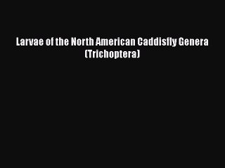 [PDF Download] Larvae of the North American Caddisfly Genera (Trichoptera) [Read] Full Ebook