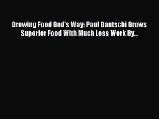 [PDF Download] Growing Food God's Way: Paul Gautschi Grows Superior Food With Much Less Work