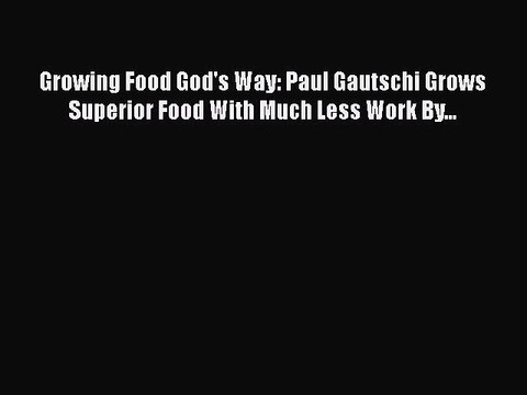 [PDF Download] Growing Food God's Way: Paul Gautschi Grows Superior Food With Much Less Work