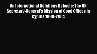 An International Relations Debacle: The UN Secretary-General's Mission of Good Offices in Cyprus