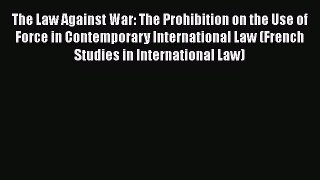 The Law Against War: The Prohibition on the Use of Force in Contemporary International Law