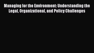 Managing for the Environment: Understanding the Legal Organizational and Policy Challenges
