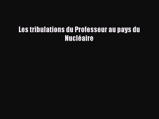 [PDF Download] Les tribulations du Professeur au pays du Nucléaire [Read] Online