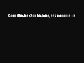 [PDF Download] Caen illustré : Son histoire ses monuments [PDF] Online
