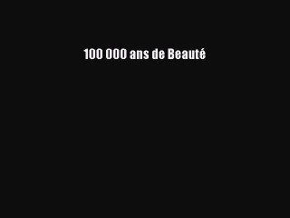 [PDF Télécharger] 100 000 ans de Beauté [PDF] en ligne