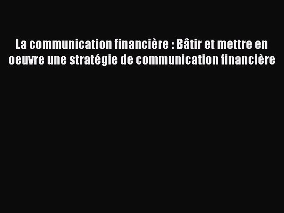 [PDF Download] La communication financière : Bâtir et mettre en oeuvre une stratégie de communication