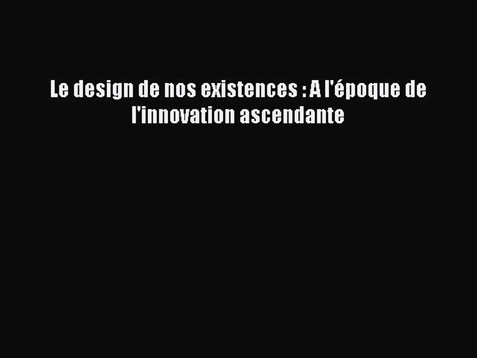 [PDF Download] Le design de nos existences : A l'époque de l'innovation ascendante [Read] Full