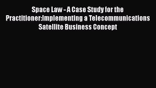Space Law - A Case Study for the Practitioner:Implementing a Telecommunications Satellite Business
