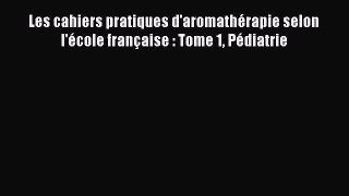 [PDF Télécharger] Les cahiers pratiques d'aromathérapie selon l'école française : Tome 1 Pédiatrie