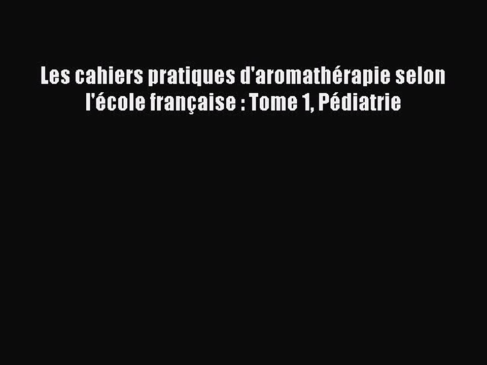 [PDF Télécharger] Les cahiers pratiques d'aromathérapie selon l'école française : Tome 1 Pédiatrie
