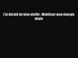 [PDF Télécharger] J'ai décidé de bien vieillir : Mobiliser mon énergie vitale [PDF] Complet