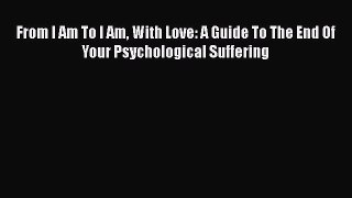From I Am To I Am With Love: A Guide To The End Of Your Psychological Suffering  PDF Download