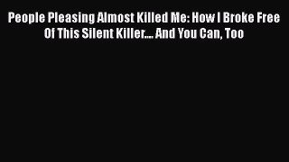 People Pleasing Almost Killed Me: How I Broke Free Of This Silent Killer.... And You Can Too