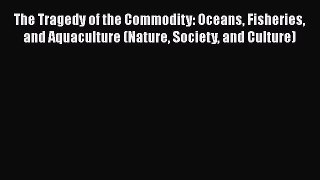 The Tragedy of the Commodity: Oceans Fisheries and Aquaculture (Nature Society and Culture)
