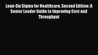 Lean-Six Sigma for Healthcare Second Edition: A Senior Leader Guide to Improving Cost and Throughput