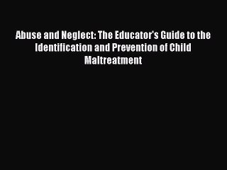 Abuse and Neglect: The Educator's Guide to the Identification and Prevention of Child Maltreatment