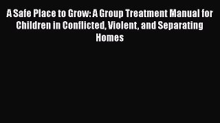 A Safe Place to Grow: A Group Treatment Manual for Children in Conflicted Violent and Separating