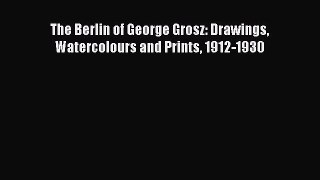 (PDF Download) The Berlin of George Grosz: Drawings Watercolours and Prints 1912-1930 Read