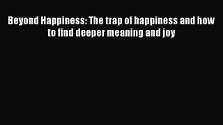 Beyond Happiness: The trap of happiness and how to find deeper meaning and joy  Free Books