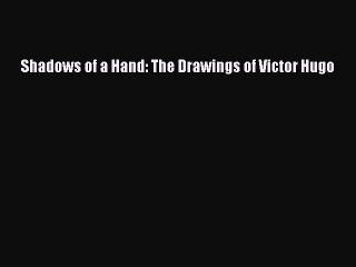 (PDF Download) Shadows of a Hand: The Drawings of Victor Hugo Read Online