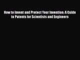 How to Invent and Protect Your Invention: A Guide to Patents for Scientists and Engineers Read