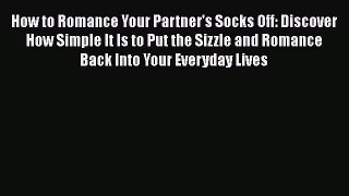 How to Romance Your Partner's Socks Off: Discover How Simple It Is to Put the Sizzle and Romance