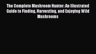 The Complete Mushroom Hunter: An Illustrated Guide to Finding Harvesting and Enjoying Wild