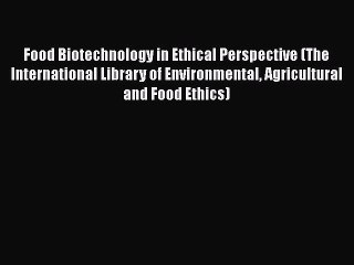 Food Biotechnology in Ethical Perspective (The International Library of Environmental Agricultural