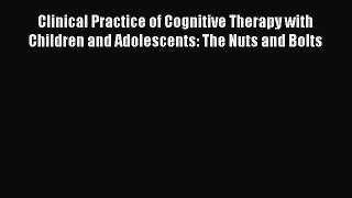 Clinical Practice of Cognitive Therapy with Children and Adolescents: The Nuts and Bolts  Free