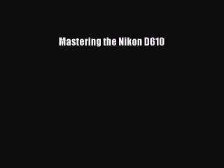[PDF Download] Mastering the Nikon D610 [PDF] Full Ebook