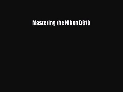 [PDF Download] Mastering the Nikon D610 [PDF] Full Ebook