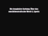[PDF Download] Die imaginäre Gattung: Über das musiktheatralische Werk G. Ligetis [Read] Online