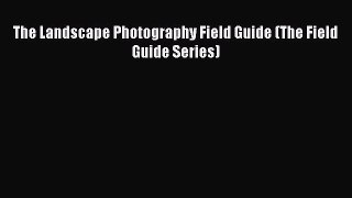 [PDF Download] The Landscape Photography Field Guide (The Field Guide Series) [Read] Online