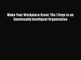 PDF Download Make Your Workplace Great: The 7 Keys to an Emotionally Intelligent Organization