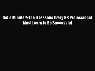 PDF Download Got a Minute?: The 9 Lessons Every HR Professional Must Learn to Be Successful