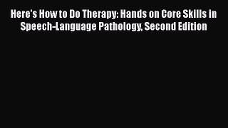 Here's How to Do Therapy: Hands on Core Skills in Speech-Language Pathology Second Edition