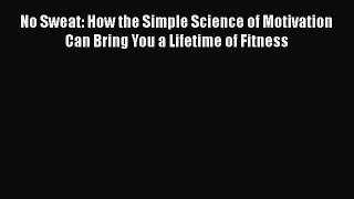 No Sweat: How the Simple Science of Motivation Can Bring You a Lifetime of Fitness  Free Books