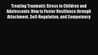 Treating Traumatic Stress in Children and Adolescents: How to Foster Resilience through Attachment