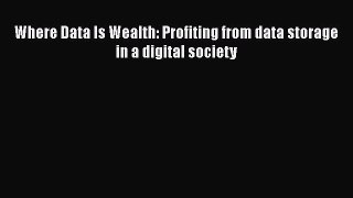 [PDF Download] Where Data Is Wealth: Profiting from data storage in a digital society [Read]