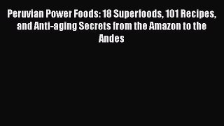 Peruvian Power Foods: 18 Superfoods 101 Recipes and Anti-aging Secrets from the Amazon to the