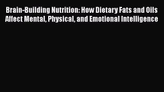 Brain-Building Nutrition: How Dietary Fats and Oils Affect Mental Physical and Emotional Intelligence
