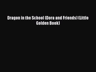 [PDF Download] Dragon in the School (Dora and Friends) (Little Golden Book) [PDF] Full Ebook