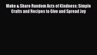 Make & Share Random Acts of Kindness: Simple Crafts and Recipes to Give and Spread Joy Read