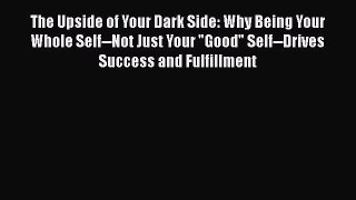 The Upside of Your Dark Side: Why Being Your Whole Self--Not Just Your Good Self--Drives Success