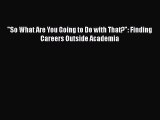 [PDF Download] So What Are You Going to Do with That?: Finding Careers Outside Academia [Download]