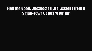 Find the Good: Unexpected Life Lessons from a Small-Town Obituary Writer  Read Online Book