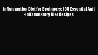 Inflammation Diet for Beginners: 100 Essential Anti-Inflammatory Diet Recipes Read Online PDF
