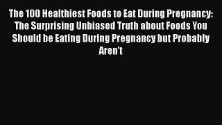 The 100 Healthiest Foods to Eat During Pregnancy: The Surprising Unbiased Truth about Foods