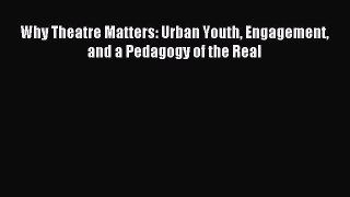 [PDF Download] Why Theatre Matters: Urban Youth Engagement and a Pedagogy of the Real [Read]