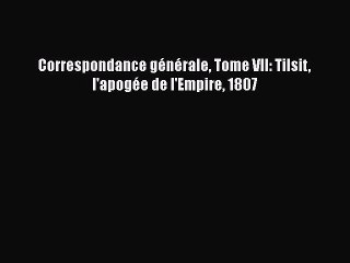 [PDF Télécharger] Correspondance générale Tome VII: Tilsit l'apogée de l'Empire 1807 [PDF]